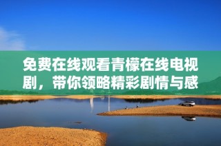 免费在线观看青檬在线电视剧，带你领略精彩剧情与感人瞬间