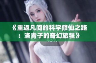 《重返凡间的科学修仙之路：洛青子的奇幻旅程》