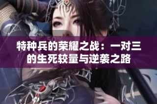 特种兵的荣耀之战：一对三的生死较量与逆袭之路