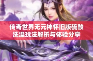 传奇世界无元神怀旧版硫酸洗澡玩法解析与体验分享