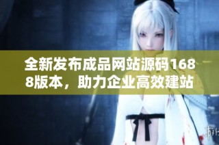 全新发布成品网站源码1688版本，助力企业高效建站与运营
