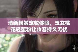 清新粉嫩定妆体验，玉女桃花轻蜜粉让妆容持久无忧