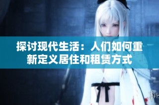 探讨现代生活：人们如何重新定义居住和租赁方式