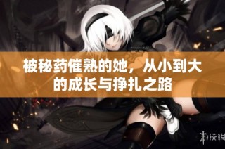 被秘药催熟的她，从小到大的成长与挣扎之路