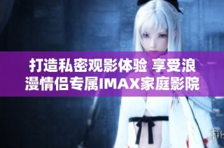 打造私密观影体验 享受浪漫情侣专属IMAX家庭影院
