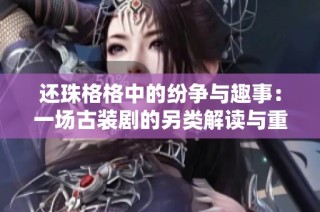 还珠格格中的纷争与趣事：一场古装剧的另类解读与重温