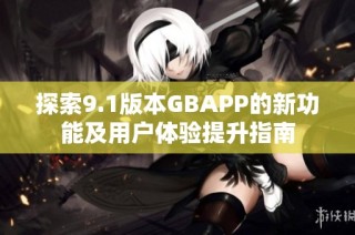 探索9.1版本GBAPP的新功能及用户体验提升指南
