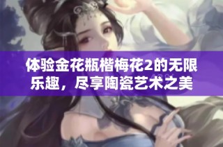 体验金花瓶楷梅花2的无限乐趣，尽享陶瓷艺术之美