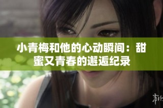 小青梅和他的心动瞬间：甜蜜又青春的邂逅纪录