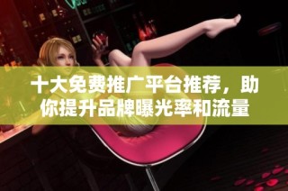 十大免费推广平台推荐，助你提升品牌曝光率和流量