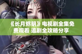 《长月烬明》电视剧全集免费观看 追剧全攻略分享