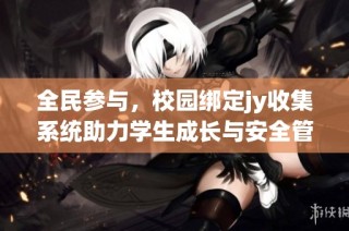 全民参与，校园绑定jy收集系统助力学生成长与安全管理