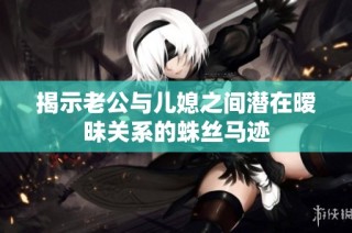 揭示老公与儿媳之间潜在暧昧关系的蛛丝马迹