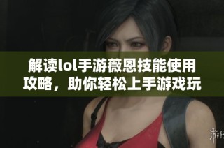 解读lol手游薇恩技能使用攻略，助你轻松上手游戏玩法