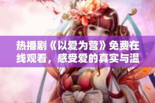 热播剧《以爱为营》免费在线观看，感受爱的真实与温暖