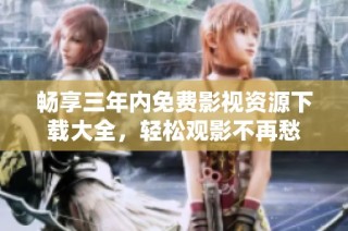 畅享三年内免费影视资源下载大全，轻松观影不再愁