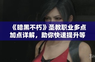 《暗黑不朽》圣教职业多点加点详解，助你快速提升等级技巧解析