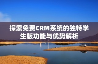 探索免费CRM系统的独特学生版功能与优势解析
