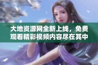 大地资源网全新上线，免费观看精彩视频内容尽在其中
