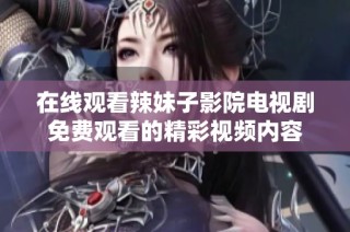 在线观看辣妹子影院电视剧免费观看的精彩视频内容