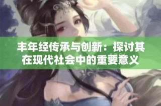 丰年经传承与创新：探讨其在现代社会中的重要意义