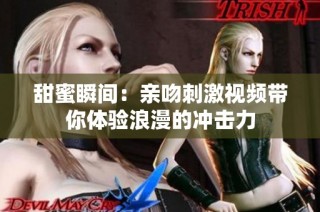 甜蜜瞬间：亲吻刺激视频带你体验浪漫的冲击力