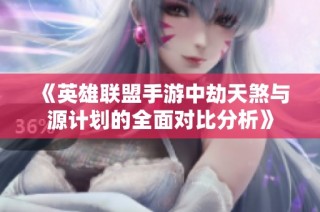 《英雄联盟手游中劫天煞与源计划的全面对比分析》