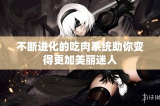 不断进化的吃肉系统助你变得更加美丽迷人