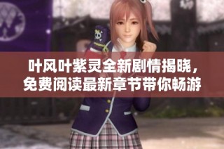 叶风叶紫灵全新剧情揭晓，免费阅读最新章节带你畅游奇幻世界