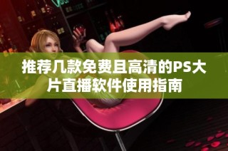 推荐几款免费且高清的PS大片直播软件使用指南