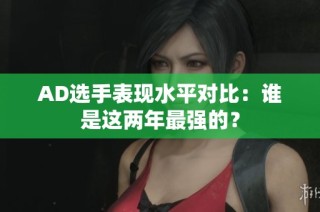 AD选手表现水平对比：谁是这两年最强的？