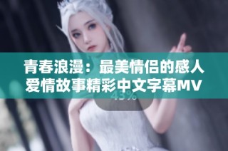 青春浪漫：最美情侣的感人爱情故事精彩中文字幕MV