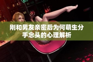 刚和男友亲密后为何萌生分手念头的心理解析