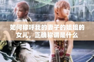 如何称呼我的妻子的姐姐的女儿，正确称谓是什么