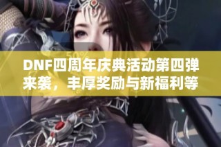 DNF四周年庆典活动第四弹来袭，丰厚奖励与新福利等你领取