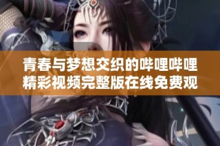 青春与梦想交织的哔哩哔哩精彩视频完整版在线免费观看
