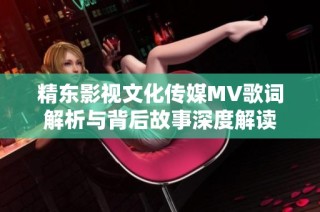 精东影视文化传媒MV歌词解析与背后故事深度解读