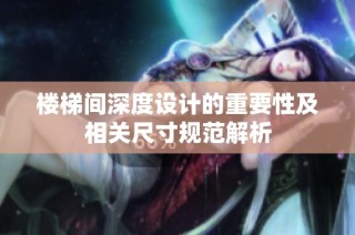 楼梯间深度设计的重要性及相关尺寸规范解析