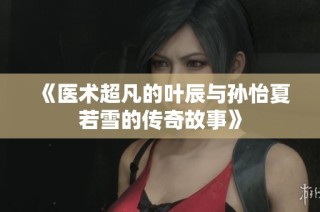 《医术超凡的叶辰与孙怡夏若雪的传奇故事》
