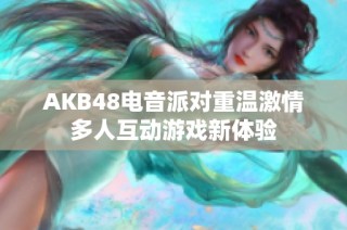 AKB48电音派对重温激情多人互动游戏新体验
