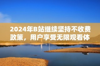 2024年B站继续坚持不收费政策，用户享受无限观看体验