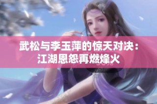 武松与李玉萍的惊天对决：江湖恩怨再燃烽火