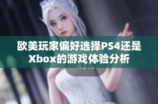欧美玩家偏好选择PS4还是Xbox的游戏体验分析