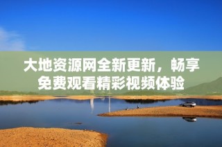 大地资源网全新更新，畅享免费观看精彩视频体验