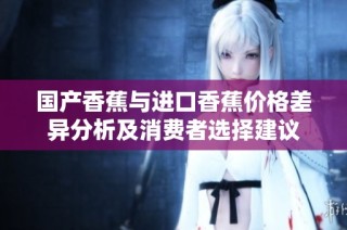 国产香蕉与进口香蕉价格差异分析及消费者选择建议