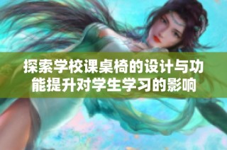 探索学校课桌椅的设计与功能提升对学生学习的影响