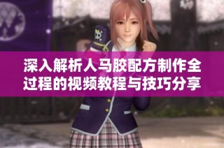 深入解析人马胶配方制作全过程的视频教程与技巧分享