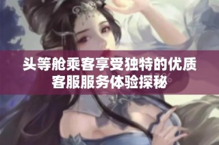 头等舱乘客享受独特的优质客服服务体验探秘