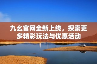 九幺官网全新上线，探索更多精彩玩法与优惠活动