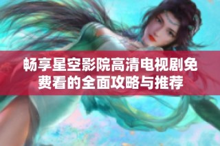 畅享星空影院高清电视剧免费看的全面攻略与推荐